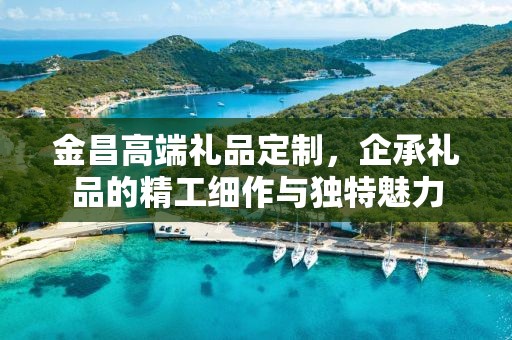 金昌高端礼品定制，企承礼品的精工细作与独特魅力