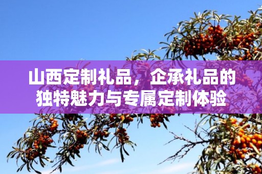 山西定制礼品，企承礼品的独特魅力与专属定制体验