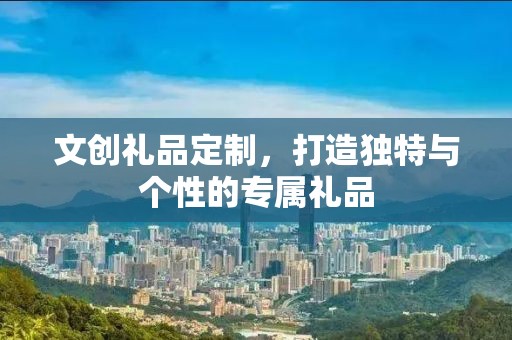 文创礼品定制，打造独特与个性的专属礼品